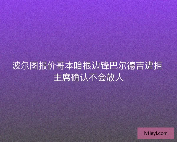 波尔图报价哥本哈根边锋巴尔德吉遭拒 主席确认不会放人