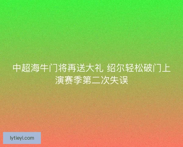 中超海牛门将再送大礼 绍尔轻松破门上演赛季第二次失误