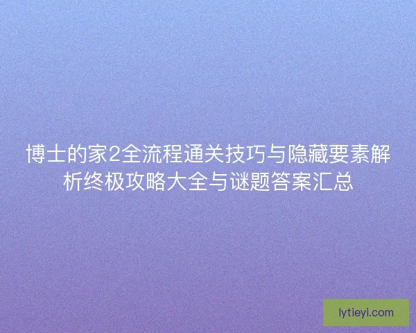 博士的家2全流程通关技巧与隐藏要素解析终极攻略大全与谜题答案汇总