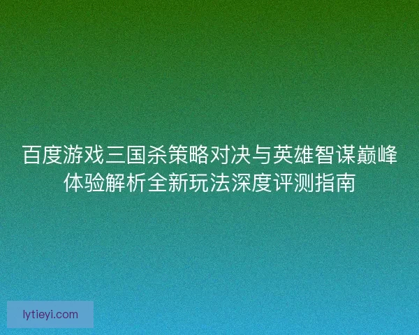 百度游戏三国杀策略对决与英雄智谋巅峰体验解析全新玩法深度评测指南