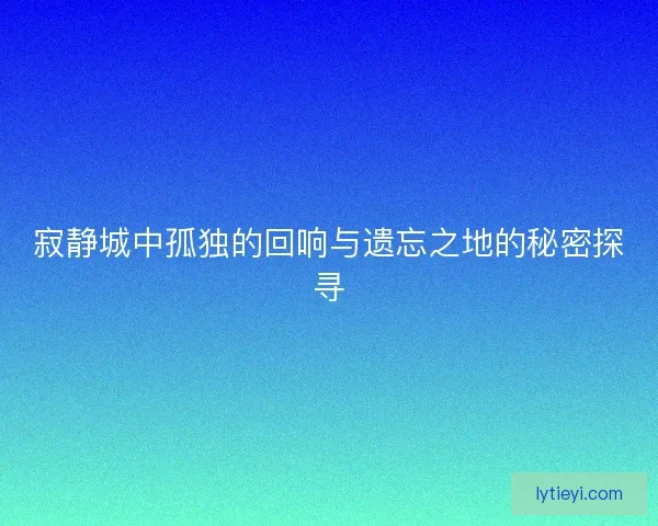 寂静城中孤独的回响与遗忘之地的秘密探寻