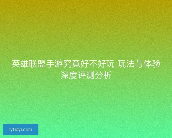 英雄联盟手游究竟好不好玩 玩法与体验深度评测分析