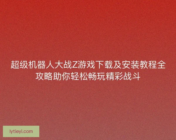 超级机器人大战Z游戏下载及安装教程全攻略助你轻松畅玩精彩战斗