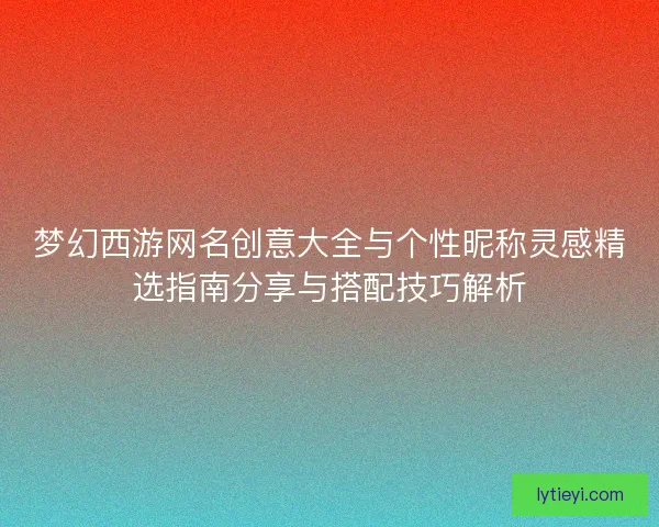 梦幻西游网名创意大全与个性昵称灵感精选指南分享与搭配技巧解析