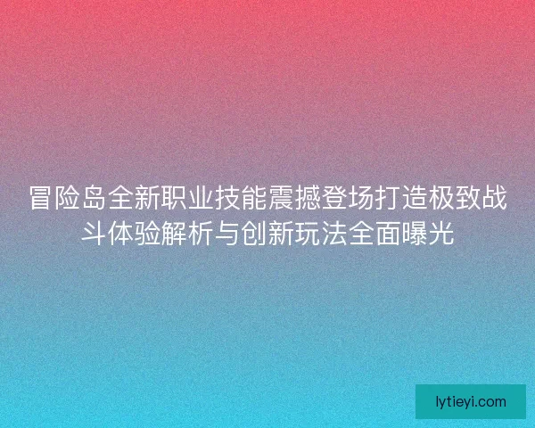 冒险岛全新职业技能震撼登场打造极致战斗体验解析与创新玩法全面曝光