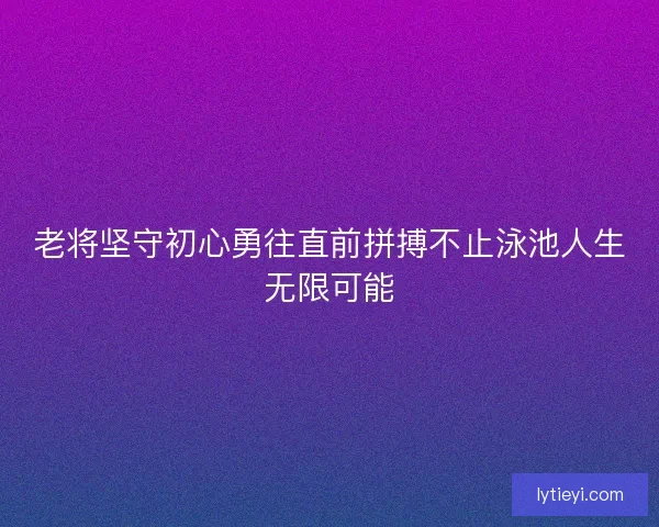 老将坚守初心勇往直前拼搏不止泳池人生无限可能