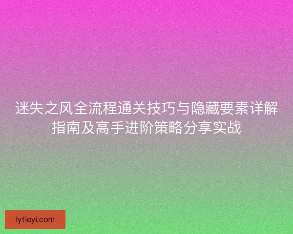 迷失之风全流程通关技巧与隐藏要素详解指南及高手进阶策略分享实战