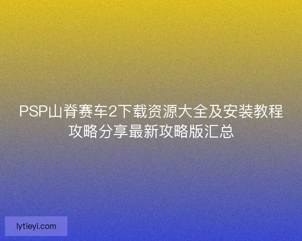 PSP山脊赛车2下载资源大全及安装教程攻略分享最新攻略版汇总
