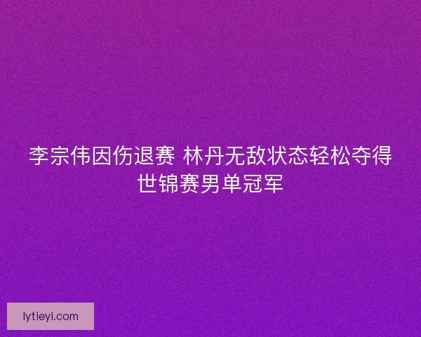 李宗伟因伤退赛 林丹无敌状态轻松夺得世锦赛男单冠军