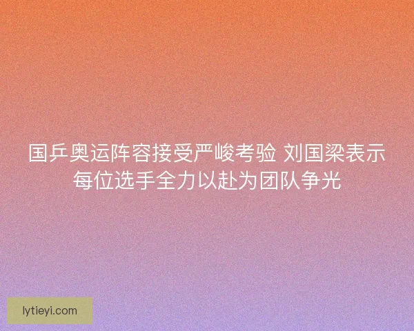 国乒奥运阵容接受严峻考验 刘国梁表示每位选手全力以赴为团队争光