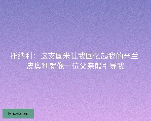 托纳利：这支国米让我回忆起我的米兰 皮奥利就像一位父亲般引导我