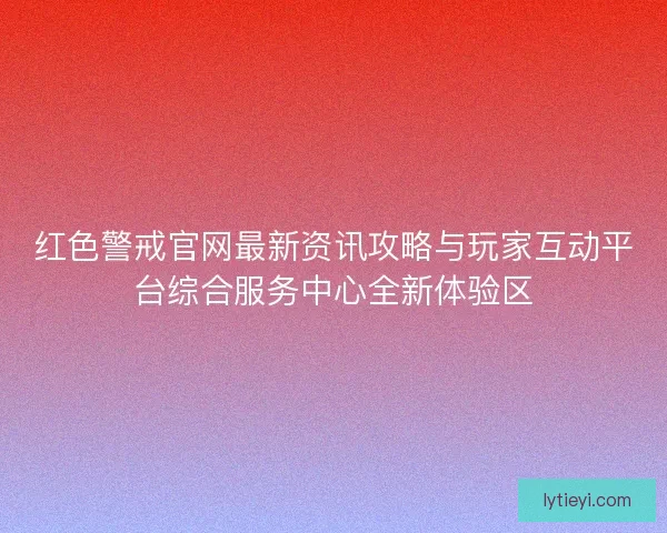 红色警戒官网最新资讯攻略与玩家互动平台综合服务中心全新体验区