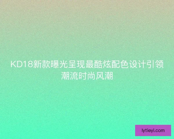 KD18新款曝光呈现最酷炫配色设计引领潮流时尚风潮