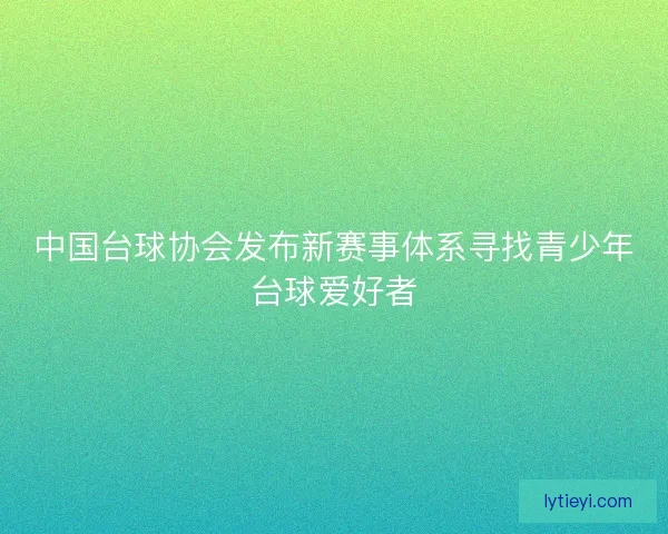 中国台球协会发布新赛事体系寻找青少年台球爱好者