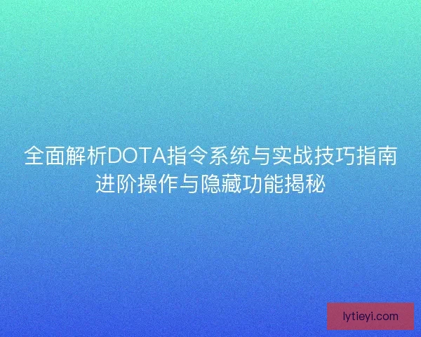 全面解析DOTA指令系统与实战技巧指南进阶操作与隐藏功能揭秘