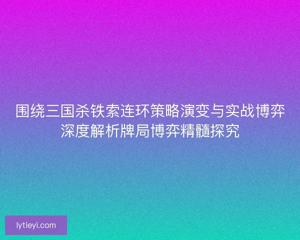 围绕三国杀铁索连环策略演变与实战博弈深度解析牌局博弈精髓探究
