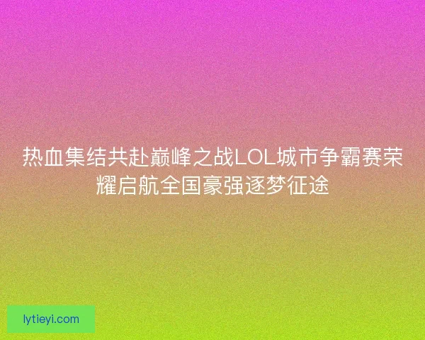 热血集结共赴巅峰之战LOL城市争霸赛荣耀启航全国豪强逐梦征途