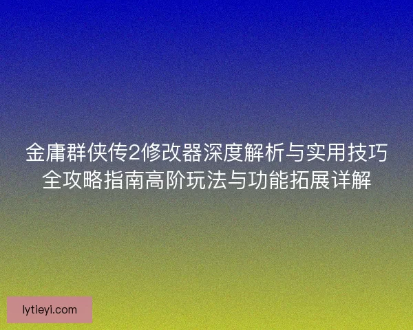 金庸群侠传2修改器深度解析与实用技巧全攻略指南高阶玩法与功能拓展详解
