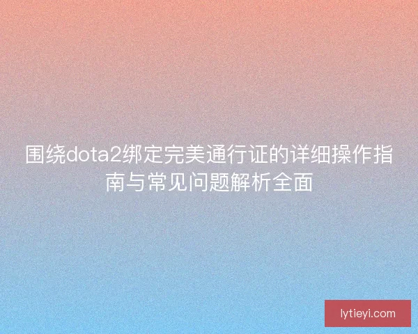 围绕dota2绑定完美通行证的详细操作指南与常见问题解析全面