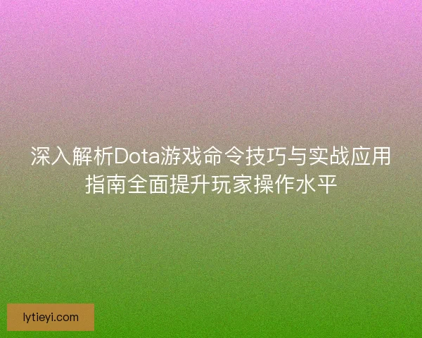 深入解析Dota游戏命令技巧与实战应用指南全面提升玩家操作水平