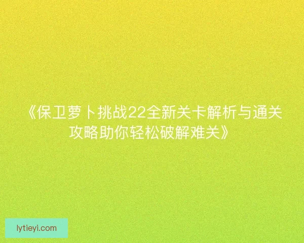 《保卫萝卜挑战22全新关卡解析与通关攻略助你轻松破解难关》