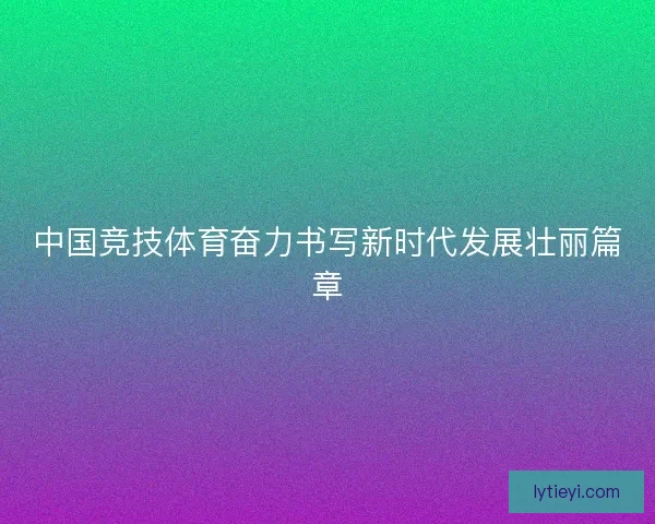 中国竞技体育奋力书写新时代发展壮丽篇章