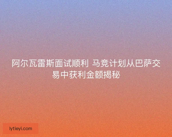 阿尔瓦雷斯面试顺利 马竞计划从巴萨交易中获利金额揭秘