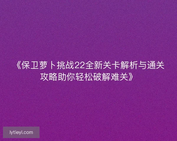 《保卫萝卜挑战22全新关卡解析与通关攻略助你轻松破解难关》