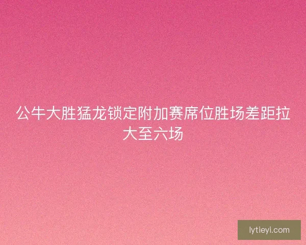 公牛大胜猛龙锁定附加赛席位胜场差距拉大至六场