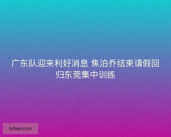 广东队迎来利好消息 焦泊乔结束请假回归东莞集中训练