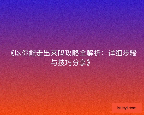 《以你能走出来吗攻略全解析：详细步骤与技巧分享》