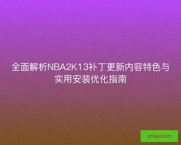 全面解析NBA2K13补丁更新内容特色与实用安装优化指南