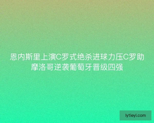 恩内斯里上演C罗式绝杀进球力压C罗助摩洛哥逆袭葡萄牙晋级四强