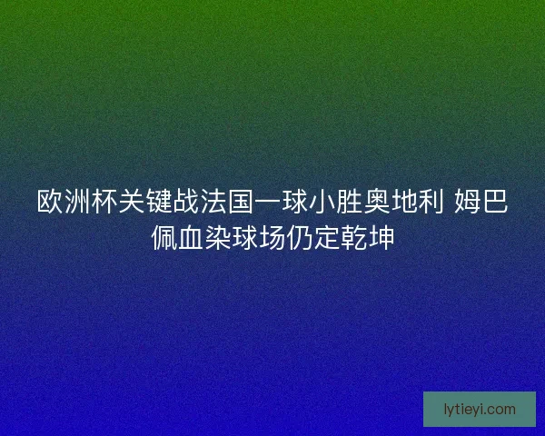 欧洲杯关键战法国一球小胜奥地利 姆巴佩血染球场仍定乾坤