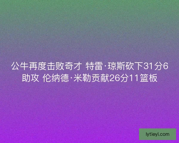 公牛再度击败奇才 特雷·琼斯砍下31分6助攻 伦纳德·米勒贡献26分11篮板