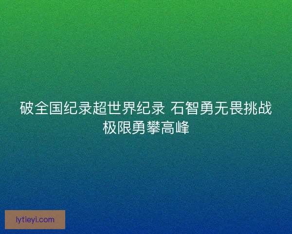 破全国纪录超世界纪录 石智勇无畏挑战极限勇攀高峰